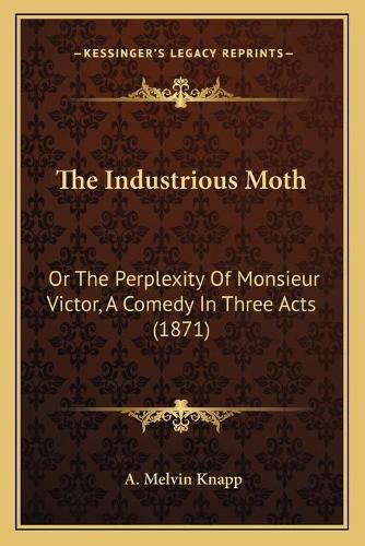 Cover image for The Industrious Moth: Or the Perplexity of Monsieur Victor, a Comedy in Three Acts (1871)