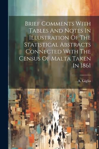 Cover image for Brief Comments With Tables And Notes In Illustration Of The Statistical Abstracts Connected With The Census Of Malta Taken In 1861