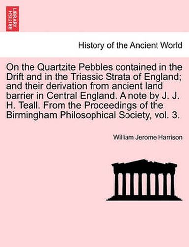 Cover image for On the Quartzite Pebbles Contained in the Drift and in the Triassic Strata of England; And Their Derivation from Ancient Land Barrier in Central England. a Note by J. J. H. Teall. from the Proceedings of the Birmingham Philosophical Society, Vol. 3.