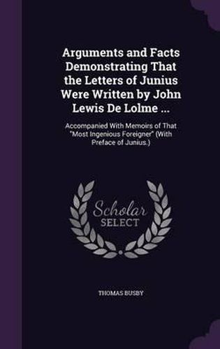 Cover image for Arguments and Facts Demonstrating That the Letters of Junius Were Written by John Lewis de Lolme ...: Accompanied with Memoirs of That Most Ingenious Foreigner (with Preface of Junius.)