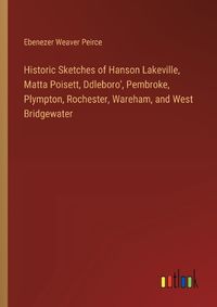 Cover image for Historic Sketches of Hanson Lakeville, Matta Poisett, Ddleboro', Pembroke, Plympton, Rochester, Wareham, and West Bridgewater