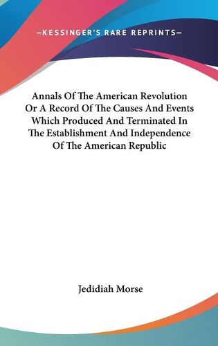 Cover image for Annals Of The American Revolution Or A Record Of The Causes And Events Which Produced And Terminated In The Establishment And Independence Of The American Republic