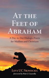 Cover image for At the Feet of Abraham: A Day-To-Day Dialogic Praxis for Muslims and Christians