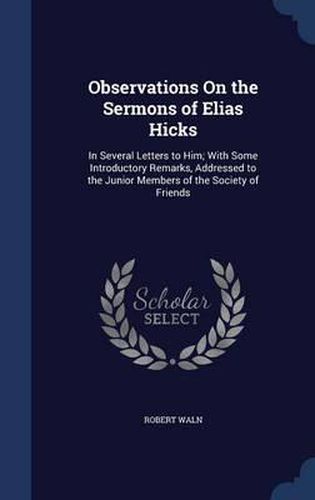 Observations on the Sermons of Elias Hicks: In Several Letters to Him; With Some Introductory Remarks, Addressed to the Junior Members of the Society of Friends