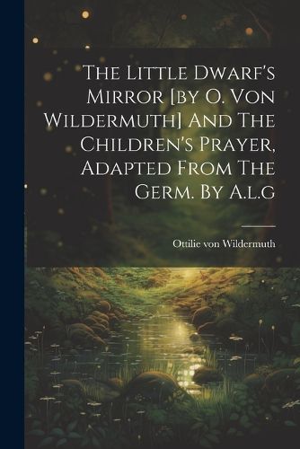 Cover image for The Little Dwarf's Mirror [by O. Von Wildermuth] And The Children's Prayer, Adapted From The Germ. By A.l.g