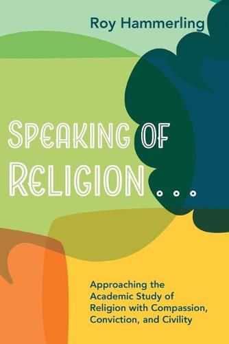 Cover image for Speaking of Religion . . .: Approaching the Academic Study of Religion with Compassion, Conviction, and Civility