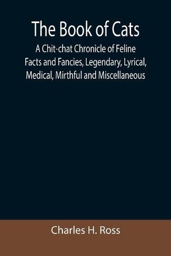 Cover image for The Book of Cats; A Chit-chat Chronicle of Feline Facts and Fancies, Legendary, Lyrical, Medical, Mirthful and Miscellaneous