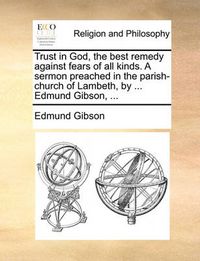 Cover image for Trust in God, the Best Remedy Against Fears of All Kinds. a Sermon Preached in the Parish-Church of Lambeth, by ... Edmund Gibson, ...