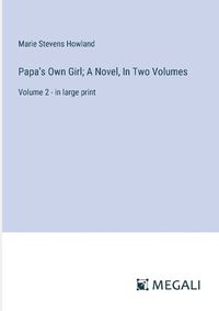 Cover image for Papa's Own Girl; A Novel, In Two Volumes