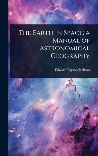 Cover image for The Earth in Space; a Manual of Astronomical Geography