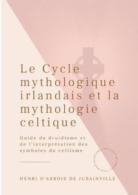 Cover image for Le Cycle mythologique irlandais et la mythologie celtique: Guide du druidisme et de l'interpretation des symboles du celtisme