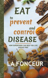 Cover image for Eat to Prevent and Control Disease: How Superfoods Can Help You Live Disease Free