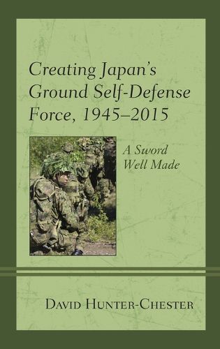 Cover image for Creating Japan's Ground Self-Defense Force, 1945-2015: A Sword Well Made