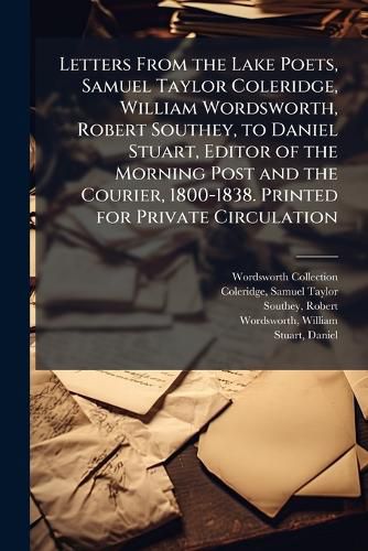 Cover image for Letters From the Lake Poets, Samuel Taylor Coleridge, William Wordsworth, Robert Southey, to Daniel Stuart, Editor of the Morning Post and the Courier, 1800-1838. Printed for Private Circulation