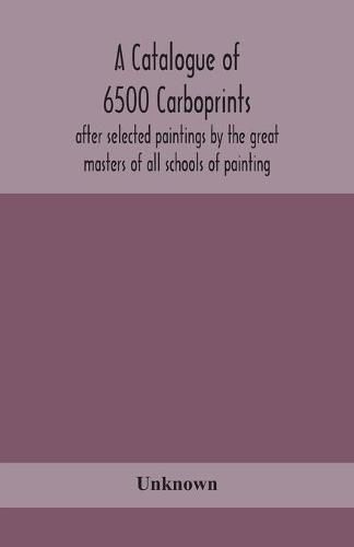 Cover image for A catalogue of 6500 carboprints, after selected paintings by the great masters of all schools of painting