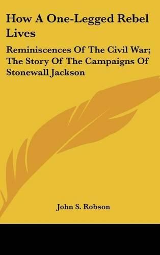 How a One-Legged Rebel Lives: Reminiscences of the Civil War; The Story of the Campaigns of Stonewall Jackson