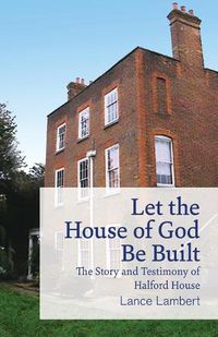 Cover image for Let the House of God Be Built: The Story and Testimony of Halford House