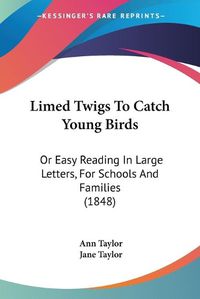 Cover image for Limed Twigs to Catch Young Birds: Or Easy Reading in Large Letters, for Schools and Families (1848)