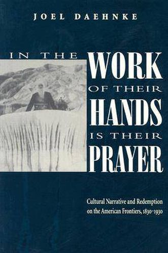 Cover image for In the Work of Their Hands Is Their Prayer: Cultural Narrative and Redemption on the American Frontiers, 1830-1930