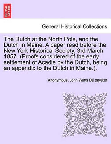 Cover image for The Dutch at the North Pole, and the Dutch in Maine. a Paper Read Before the New York Historical Society, 3rd March 1857. (Proofs Considered of the Early Settlement of Acadie by the Dutch, Being an Appendix to the Dutch in Maine.).