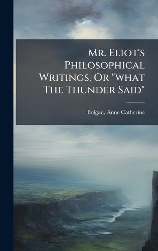 Cover image for Mr. Eliot's Philosophical Writings, Or "what The Thunder Said"
