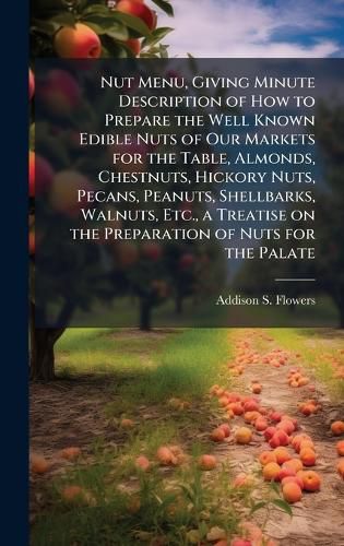 Cover image for Nut Menu, Giving Minute Description of How to Prepare the Well Known Edible Nuts of Our Markets for the Table, Almonds, Chestnuts, Hickory Nuts, Pecans, Peanuts, Shellbarks, Walnuts, Etc., a Treatise on the Preparation of Nuts for the Palate