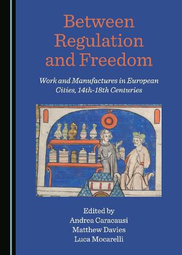 Cover image for Between Regulation and Freedom: Work and Manufactures in European Cities, 14th-18th Centuries