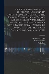 Cover image for History Of the Expedition Under the Command Of Captains Lewis and Clark, to the Sources Of the Missouri, Thence Across the Rocky Mountains and Down the River Columbia to the Pacific Ocean. Performed During the Years 1804-5-6. By Order Of the Government Of