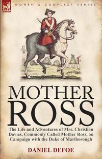Cover image for Mother Ross: The Life and Adventures of Mrs. Christian Davies, Commonly Called Mother Ross, on Campaign with the Duke of Marlboroug