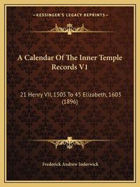 Cover image for A Calendar of the Inner Temple Records V1: 21 Henry VII, 1505 to 45 Elizabeth, 1603 (1896)