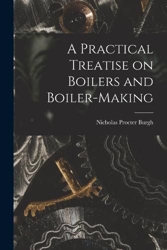 Cover image for A Practical Treatise on Boilers and Boiler-making