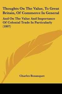 Cover image for Thoughts on the Value, to Great Britain, of Commerce in General: And on the Value and Importance of Colonial Trade in Particularly (1807)