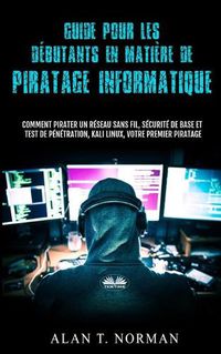 Cover image for Guide Pour Les Debutants En Matiere De Piratage Informatique: Comment Pirater Un Reseau Sans Fil, Securite De Base Et Test De Penetration, Kali Linux