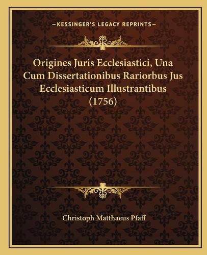 Origines Juris Ecclesiastici, Una Cum Dissertationibus Rariorbus Jus Ecclesiasticum Illustrantibus (1756)