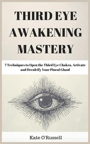 Third Eye Awakening Mastery: 7 Techniques to Open the Third Eye Chakra, Activate and Decalcify Your Pineal Gland