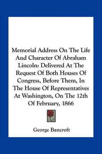 Cover image for Memorial Address on the Life and Character of Abraham Lincoln: Delivered at the Request of Both Houses of Congress, Before Them, in the House of Representatives at Washington, on the 12th of February, 1866