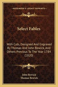 Cover image for Select Fables Select Fables: With Cuts, Designed and Engraved by Thomas and John Bewick, with Cuts, Designed and Engraved by Thomas and John Bewick, and Others Previous to the Year 1784 (1820) and Others Previous to the Year 1784 (1820)