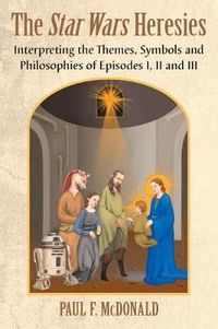 Cover image for The Star Wars Heresies: Interpreting the Themes, Symbols and Philosophies of Episodes I, II and III