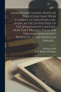 Cover image for Shakespeare's Grave. Notes of Traditions That Were Current at Stratford-on-Avon, in the Latter Part of the Seventeenth Century, Now First Printed From the Original Manuscript Preserved in the Bodleian Library ...