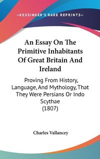 Cover image for An Essay On The Primitive Inhabitants Of Great Britain And Ireland: Proving From History, Language, And Mythology, That They Were Persians Or Indo Scythae (1807)