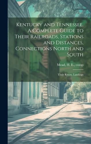 Cover image for Kentucky and Tennessee. A Complete Guide to Their Railroads, Stations and Distances, Connections North and South; Their Rivers, Landings