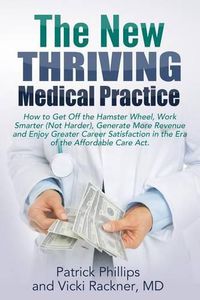Cover image for The New Thriving Medical Practice: How to Get Off the Hamster Wheel, Work Smarter (Not Harder), Generate More Revenue and Enjoy Greater Career Satisfaction in the Post-Obamacare Era