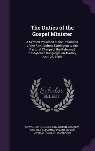 The Duties of the Gospel Minister: A Sermon Preached at the Ordination of the REV. Andrew Symington to the Pastoral Charge of the Reformed Presbyterian Congregation, Paisley, April 26, 1809