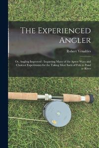 Cover image for The Experienced Angler: or, Angling Improved: Imparting Many of the Aptest Ways and Choicest Experiments for the Taking Most Sorts of Fish in Pond or River