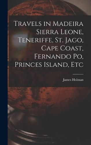 Travels in Madeira Sierra Leone, Teneriffe, St. Jago, Cape Coast, Fernando Po, Princes Island, Etc