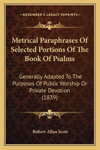 Metrical Paraphrases of Selected Portions of the Book of Psalms: Generally Adapted to the Purposes of Public Worship or Private Devotion (1839)