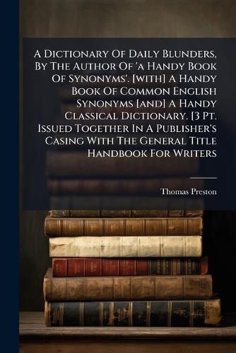 Cover image for A Dictionary Of Daily Blunders, By The Author Of 'a Handy Book Of Synonyms'. [with] A Handy Book Of Common English Synonyms [and] A Handy Classical Dictionary. [3 Pt. Issued Together In A Publisher's Casing With The General Title Handbook For Writers