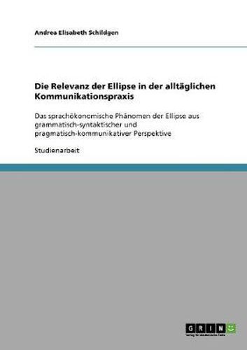 Die Relevanz der Ellipse in der alltaglichen Kommunikationspraxis: Das sprachoekonomische Phanomen der Ellipse aus grammatisch-syntaktischer und pragmatisch-kommunikativer Perspektive