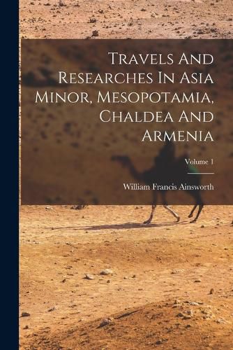 Travels And Researches In Asia Minor, Mesopotamia, Chaldea And Armenia; Volume 1