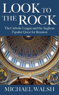 Cover image for Look to the Rock: The Catholic League and the Anglican Papalist Quest for Reunion